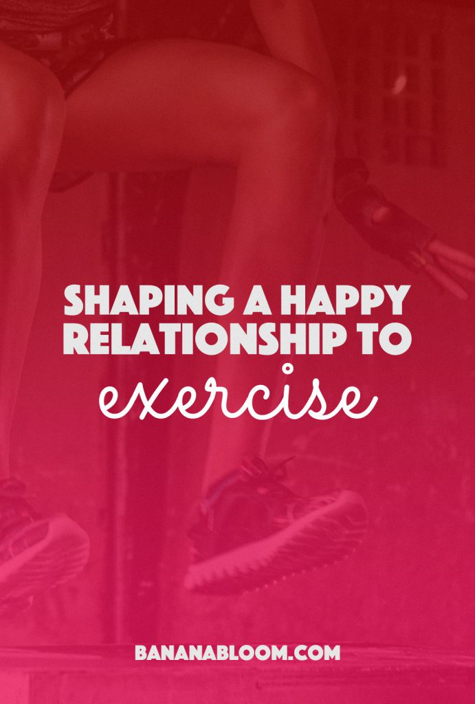 Shaping a Happy Relationship to Exercise | BananaBloom.com