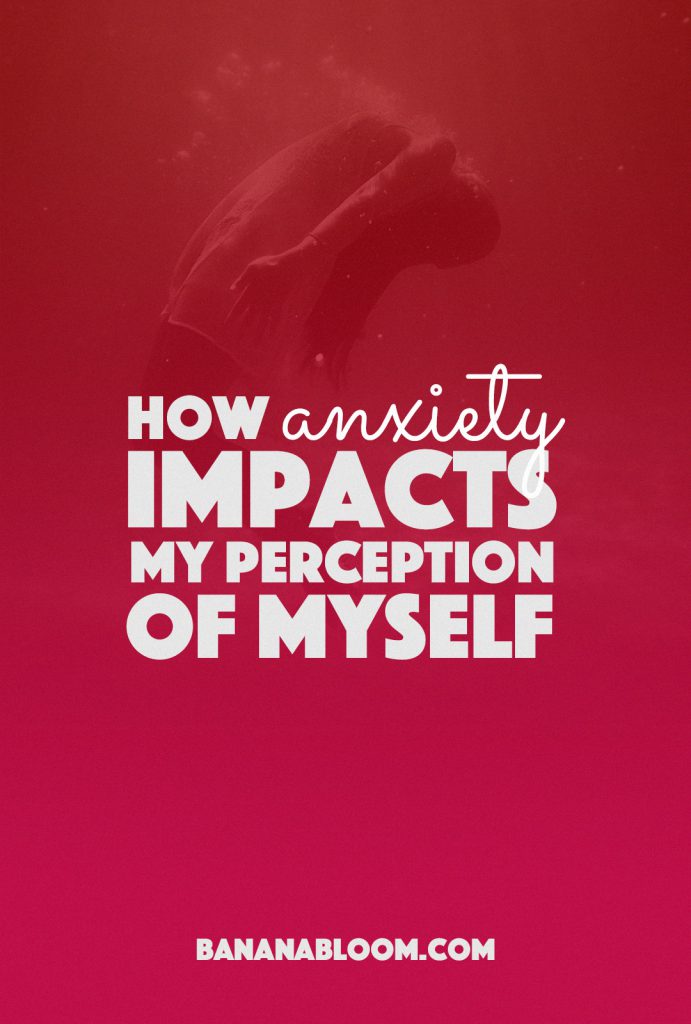 How Anxiety Impacts My Perception Of Myself | http://BananaBloom.com